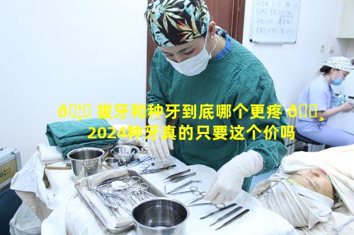 🦊 拔牙和种牙到底哪个更疼 🌸 2024种牙真的只要这个价吗